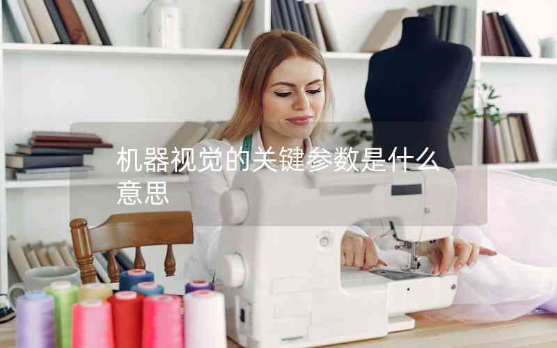 機(jī)器視覺的關(guān)鍵參數(shù)是什么意思 機(jī)器視覺的關(guān)鍵參數(shù)是什么意思