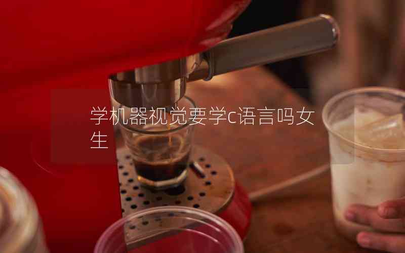 學(xué)機(jī)器視覺要學(xué)c語言嗎女生 學(xué)機(jī)器視覺要學(xué)c語言嗎女生