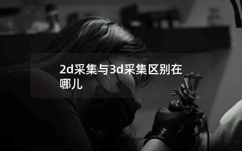 2d采集與3d采集區(qū)別在哪兒 2d采集與3d采集區(qū)別在哪兒