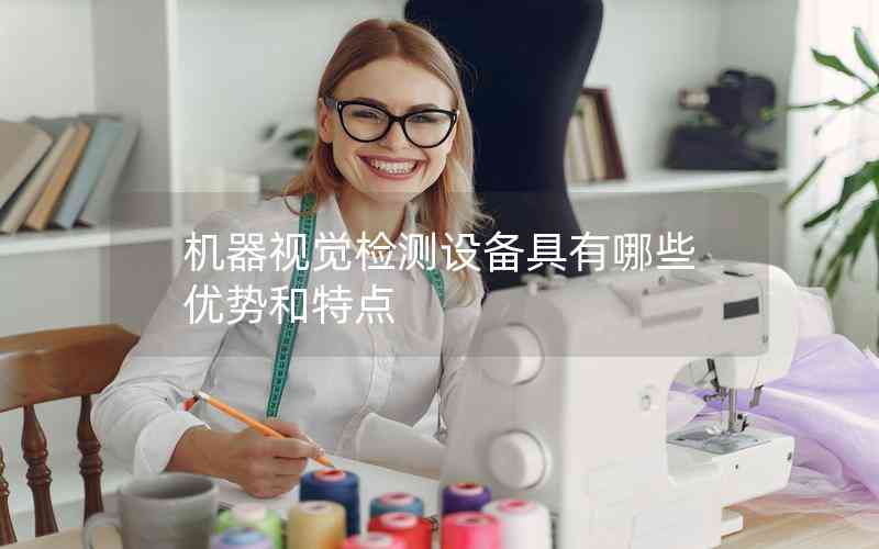 機(jī)器視覺(jué)檢測(cè)設(shè)備具有哪些優(yōu)勢(shì)和特點(diǎn) 機(jī)器視覺(jué)檢測(cè)設(shè)備具有哪些優(yōu)勢(shì)和特點(diǎn)