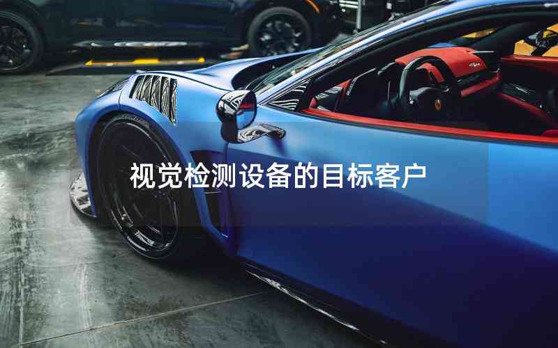 視覺(jué)檢測(cè)設(shè)備的目標(biāo)客戶(hù) 視覺(jué)檢測(cè)設(shè)備的目標(biāo)客戶(hù)