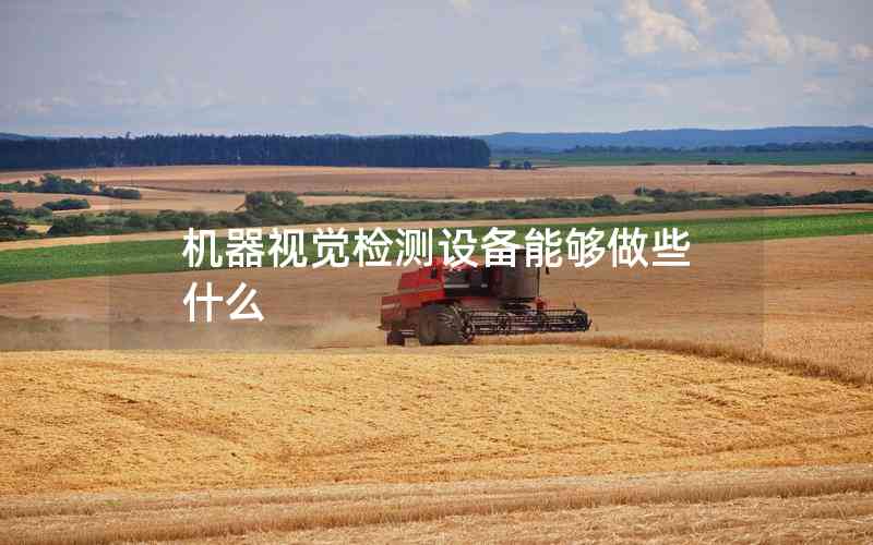 機器視覺檢測設(shè)備能夠做些什么 機器視覺檢測設(shè)備能夠做些什么