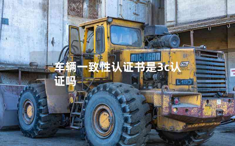 車輛一致性認(rèn)證書是3c認(rèn)證嗎 車輛一致性認(rèn)證書是3c認(rèn)證嗎