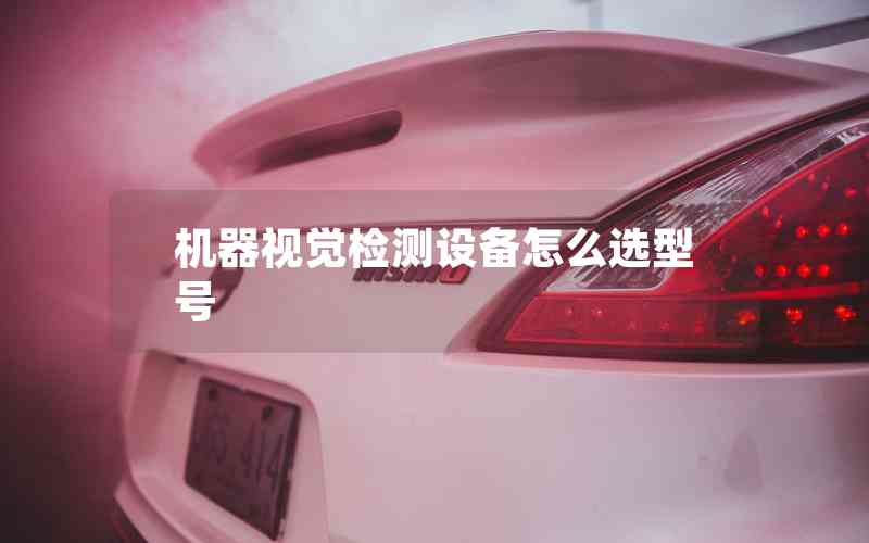 機(jī)器視覺(jué)檢測(cè)設(shè)備怎么選型號(hào) 機(jī)器視覺(jué)檢測(cè)設(shè)備怎么選型號(hào)