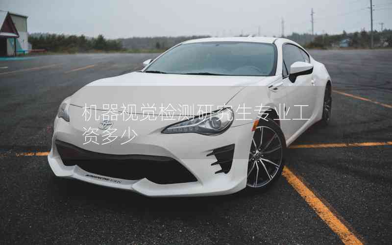 機(jī)器視覺檢測(cè)研究生專業(yè)工資多少 機(jī)器視覺檢測(cè)研究生專業(yè)工資多少