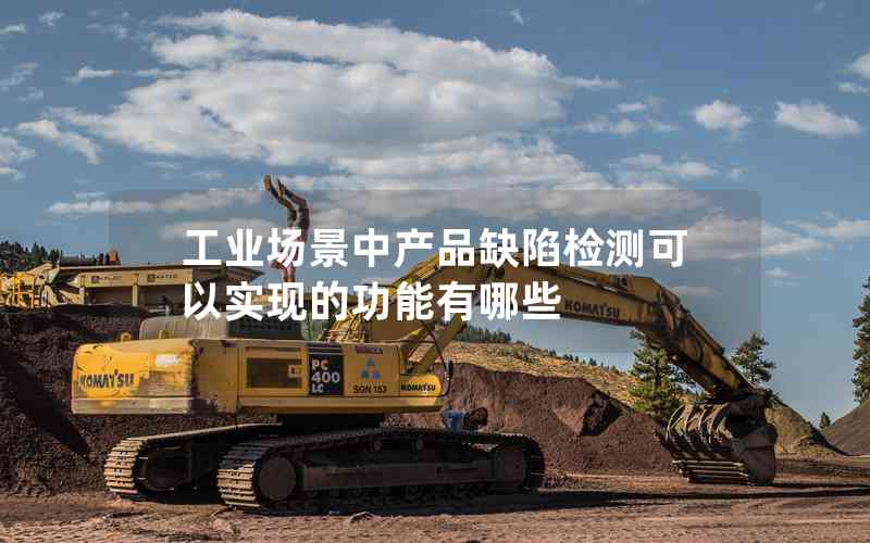 工業(yè)場景中產(chǎn)品缺陷檢測可以實現(xiàn)的功能有哪些 工業(yè)場景中產(chǎn)品缺陷檢測可以實現(xiàn)的功能有哪些