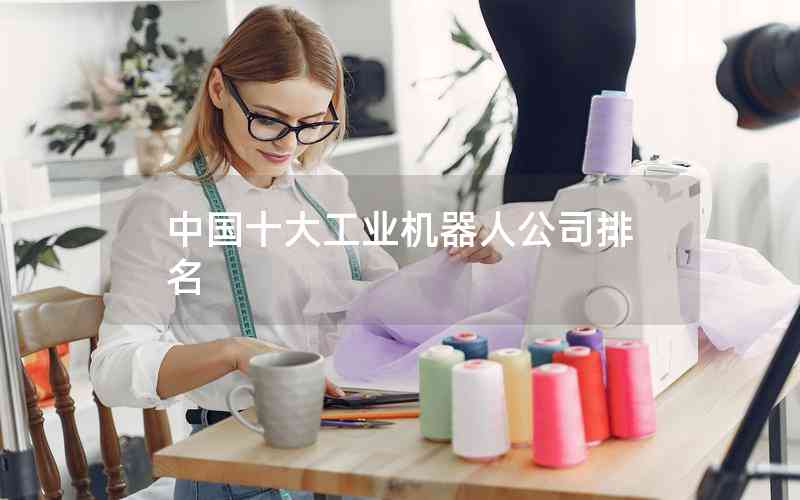 中國十大工業(yè)機器人公司排名 中國十大工業(yè)機器人公司排名
