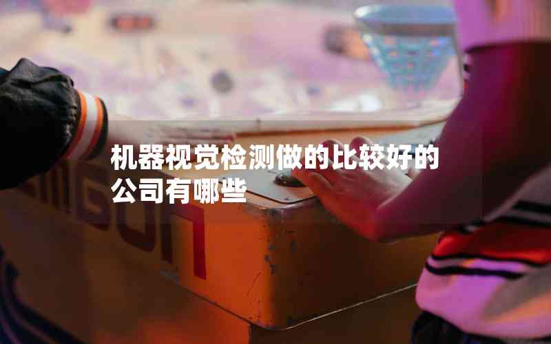 機器視覺檢測做的比較好的公司有哪些 機器視覺檢測做的比較好的公司有哪些