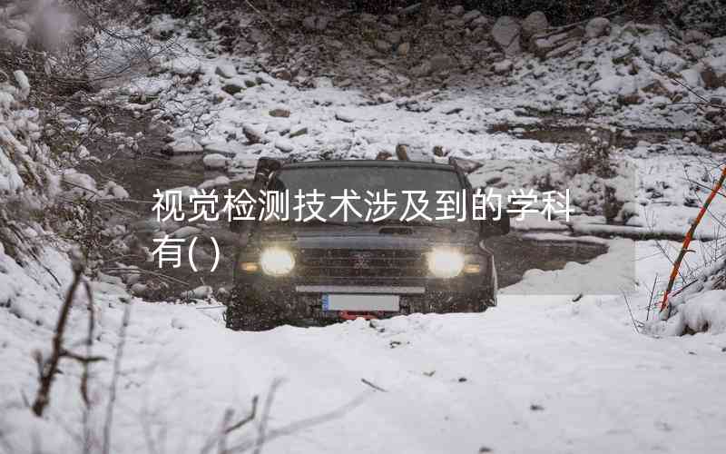 視覺(jué)檢測(cè)技術(shù)涉及到的學(xué)科有( ) 視覺(jué)檢測(cè)技術(shù)涉及到的學(xué)科有( )