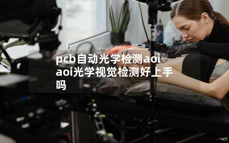 pcb自動(dòng)光學(xué)檢測(cè)aoiaoi光學(xué)視覺(jué)檢測(cè)好上手嗎 pcb自動(dòng)光學(xué)檢測(cè)aoiaoi光學(xué)視覺(jué)檢測(cè)好上手嗎
