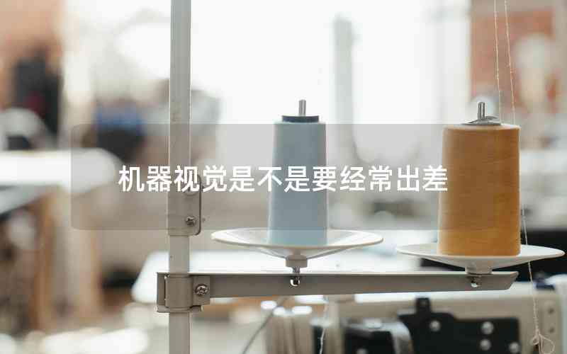 機(jī)器視覺是不是要經(jīng)常出差 機(jī)器視覺是不是要經(jīng)常出差