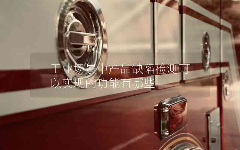 工業(yè)場景中產(chǎn)品缺陷檢測可以實現(xiàn)的功能有哪些 工業(yè)場景中產(chǎn)品缺陷檢測可以實現(xiàn)的功能有哪些