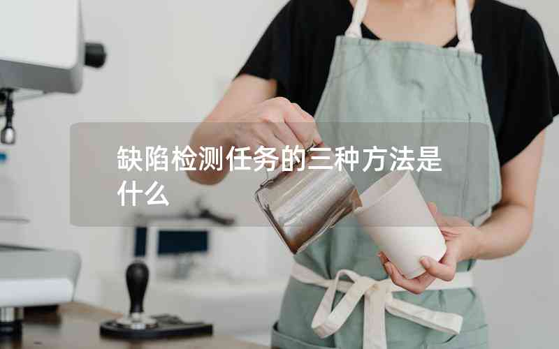 缺陷檢測任務(wù)的三種方法是什么 缺陷檢測任務(wù)的三種方法是什么