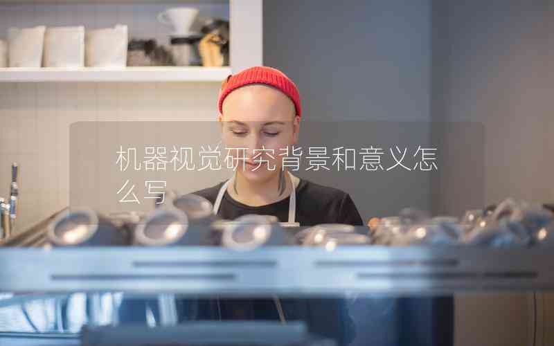 機(jī)器視覺研究背景和意義怎么寫 機(jī)器視覺研究背景和意義怎么寫