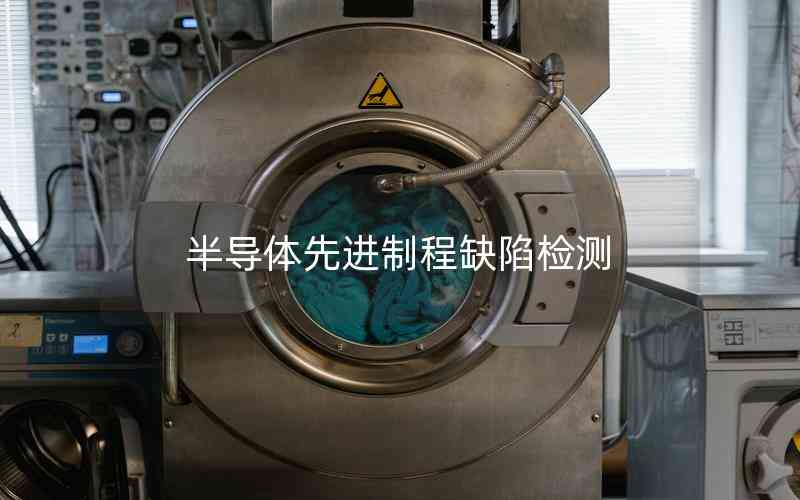 半導(dǎo)體先進(jìn)制程缺陷檢測 半導(dǎo)體先進(jìn)制程缺陷檢測