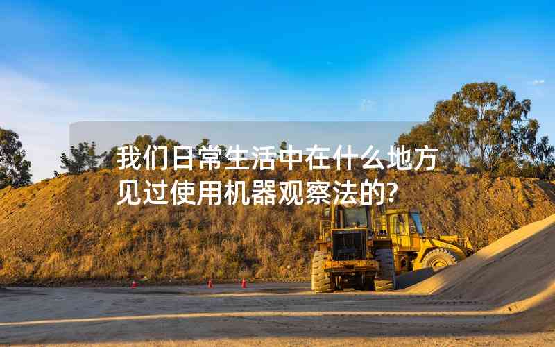 我們?nèi)粘I钪性谑裁吹胤揭娺^使用機(jī)器觀察法的? 我們?nèi)粘I钪性谑裁吹胤揭娺^使用機(jī)器觀察法的?