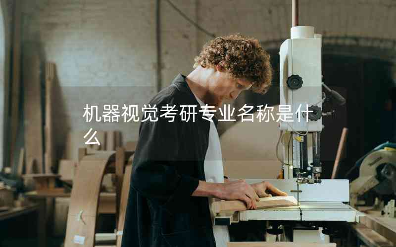 機(jī)器視覺(jué)考研專業(yè)名稱是什么 機(jī)器視覺(jué)考研專業(yè)名稱是什么