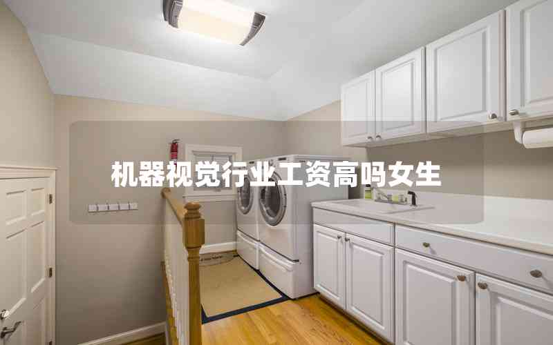 機器視覺行業(yè)工資高嗎女生 機器視覺行業(yè)工資高嗎女生