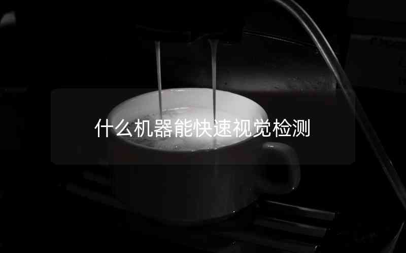 什么機器能快速視覺檢測 什么機器能快速視覺檢測