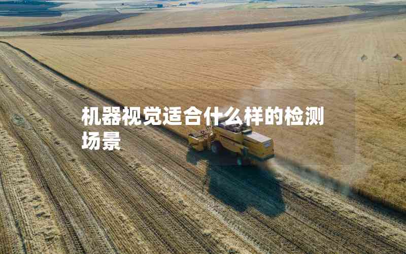 機(jī)器視覺適合什么樣的檢測(cè)場(chǎng)景 機(jī)器視覺適合什么樣的檢測(cè)場(chǎng)景