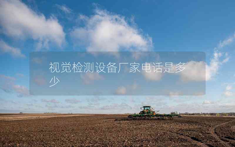 視覺檢測設(shè)備廠家電話是多少 視覺檢測設(shè)備廠家電話是多少
