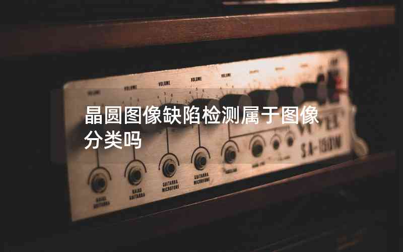 晶圓圖像缺陷檢測屬于圖像分類嗎 晶圓圖像缺陷檢測屬于圖像分類嗎