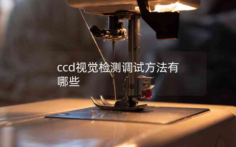 ccd視覺(jué)檢測(cè)調(diào)試方法有哪些 ccd視覺(jué)檢測(cè)調(diào)試方法有哪些