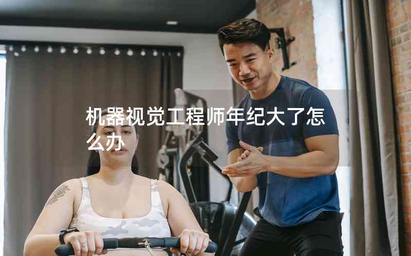 機(jī)器視覺(jué)工程師年紀(jì)大了怎么辦 機(jī)器視覺(jué)工程師年紀(jì)大了怎么辦