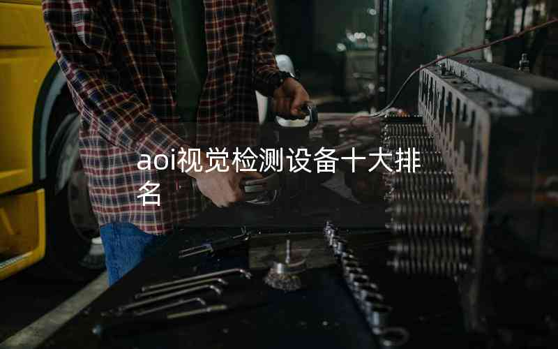aoi視覺檢測設(shè)備十大排名 aoi視覺檢測設(shè)備十大排名