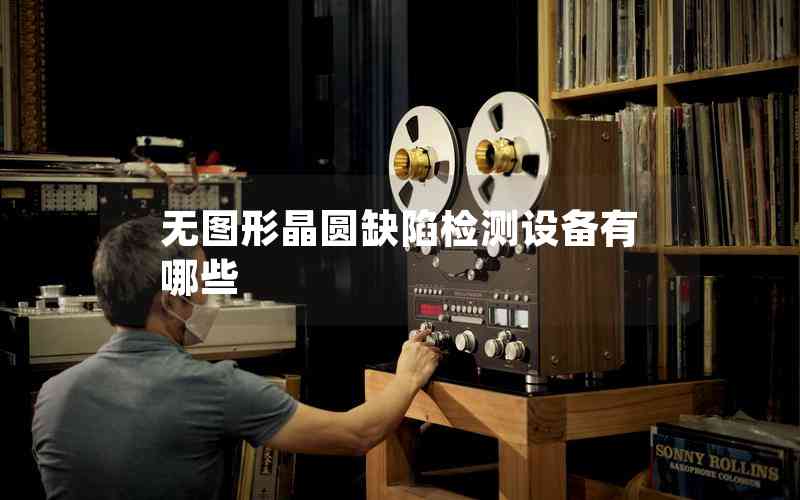 無圖形晶圓缺陷檢測設(shè)備有哪些 無圖形晶圓缺陷檢測設(shè)備有哪些