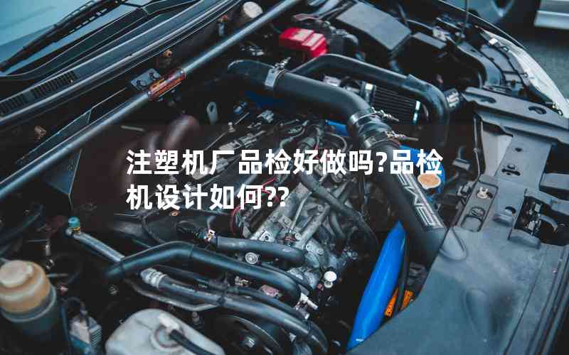 注塑機(jī)廠品檢好做嗎?品檢機(jī)設(shè)計(jì)如何?? 注塑機(jī)廠品檢好做嗎?品檢機(jī)設(shè)計(jì)如何??