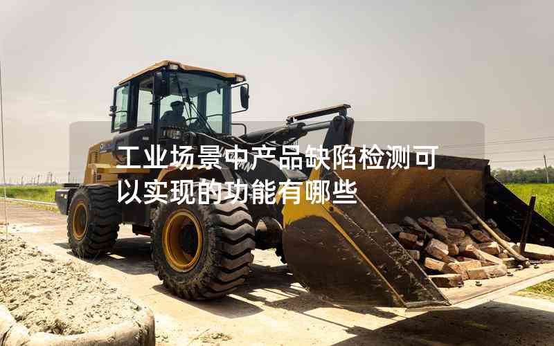 工業(yè)場景中產(chǎn)品缺陷檢測可以實現(xiàn)的功能有哪些 工業(yè)場景中產(chǎn)品缺陷檢測可以實現(xiàn)的功能有哪些