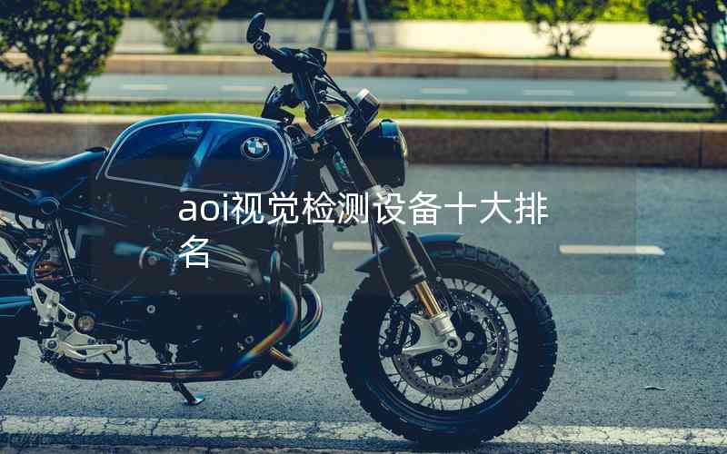 aoi視覺檢測設(shè)備十大排名 aoi視覺檢測設(shè)備十大排名