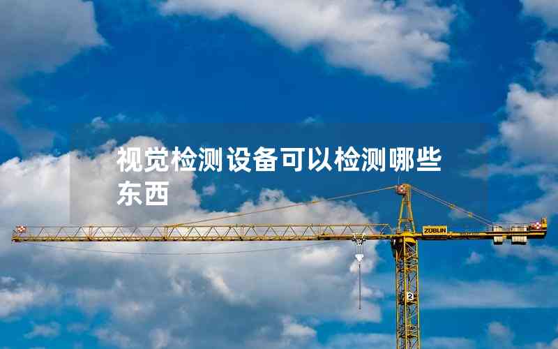 視覺(jué)檢測(cè)設(shè)備可以檢測(cè)哪些東西 視覺(jué)檢測(cè)設(shè)備可以檢測(cè)哪些東西