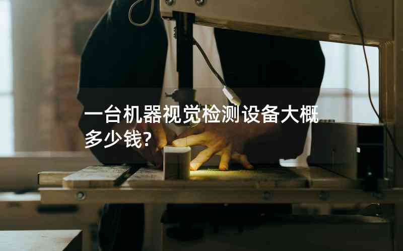 一臺機(jī)器視覺檢測設(shè)備大概多少錢? 一臺機(jī)器視覺檢測設(shè)備大概多少錢?