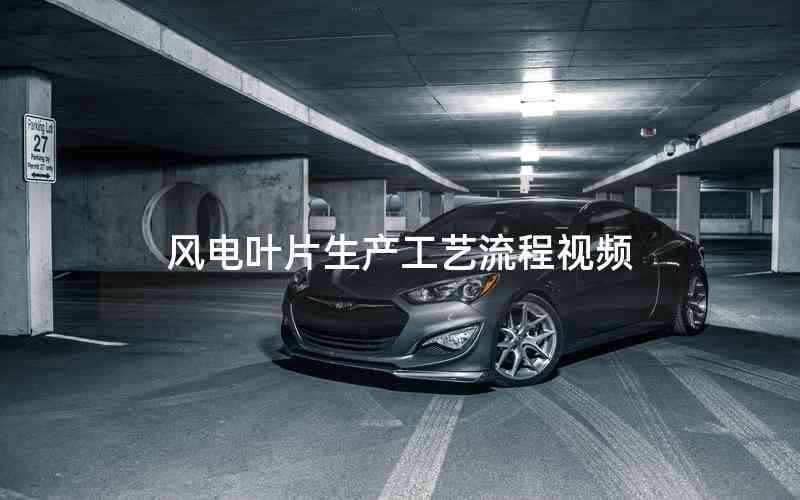 風電葉片生產(chǎn)工藝流程視頻 風電葉片生產(chǎn)工藝流程視頻