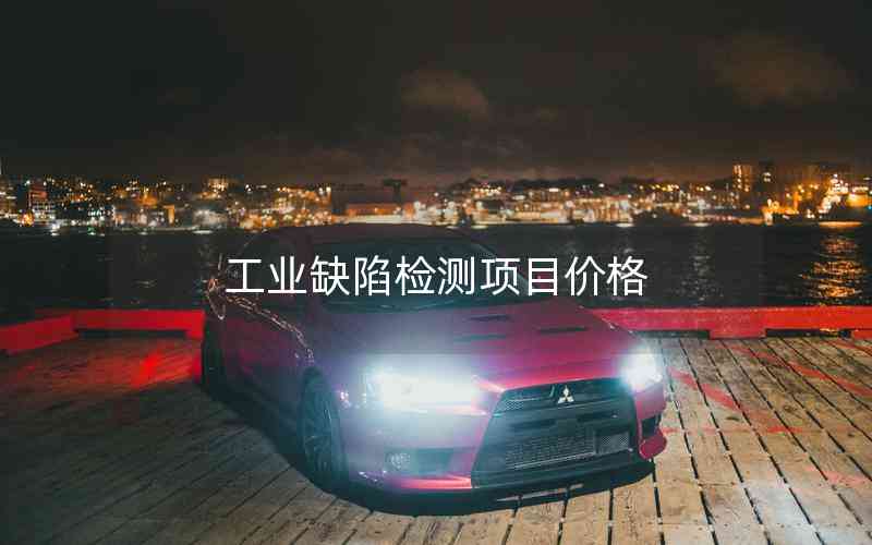 工業(yè)缺陷檢測項目價格 工業(yè)缺陷檢測項目價格