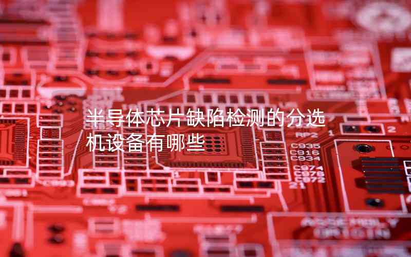 半導(dǎo)體芯片缺陷檢測的分選機設(shè)備有哪些 半導(dǎo)體芯片缺陷檢測的分選機設(shè)備有哪些