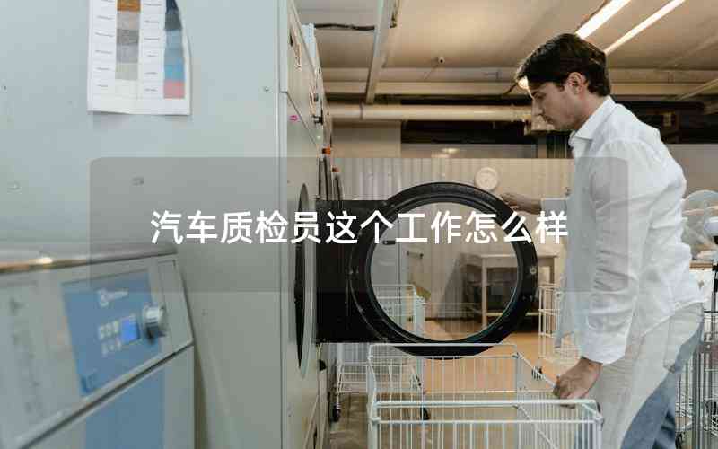 汽車質檢員這個工作怎么樣 汽車質檢員這個工作怎么樣