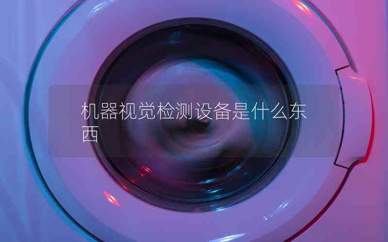 機(jī)器視覺檢測設(shè)備是什么東西 機(jī)器視覺檢測設(shè)備是什么東西
