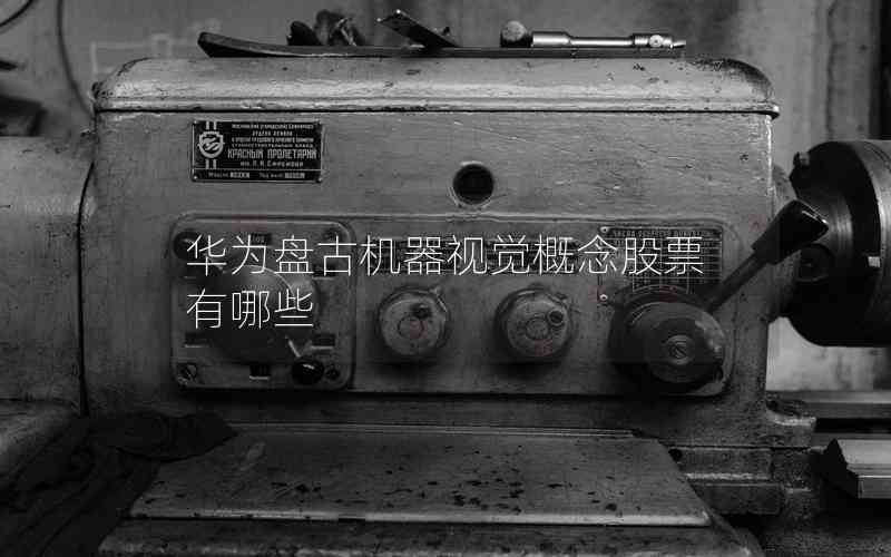 華為盤古機器視覺概念股票有哪些 華為盤古機器視覺概念股票有哪些