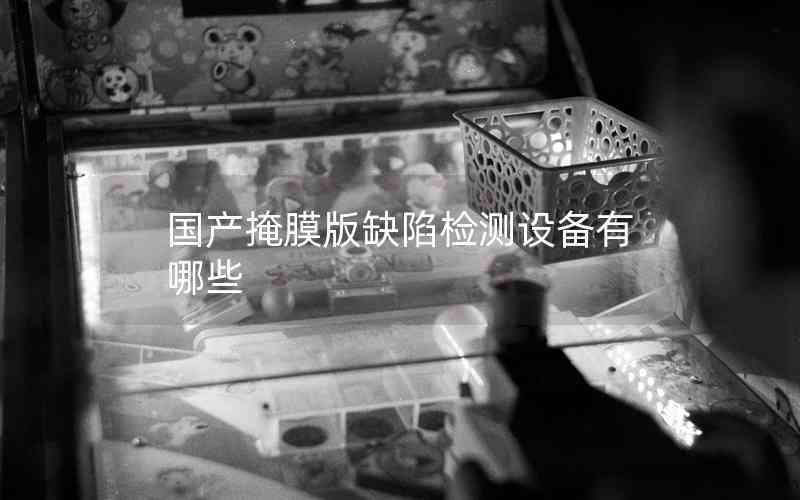 國(guó)產(chǎn)掩膜版缺陷檢測(cè)設(shè)備有哪些 國(guó)產(chǎn)掩膜版缺陷檢測(cè)設(shè)備有哪些