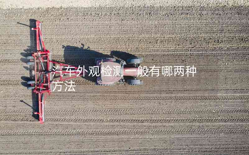 汽車(chē)外觀檢測(cè)一般有哪兩種方法 汽車(chē)外觀檢測(cè)一般有哪兩種方法