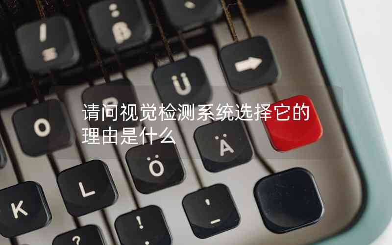 請(qǐng)問視覺檢測(cè)系統(tǒng)選擇它的理由是什么 請(qǐng)問視覺檢測(cè)系統(tǒng)選擇它的理由是什么