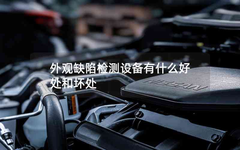 外觀缺陷檢測(cè)設(shè)備有什么好處和壞處 外觀缺陷檢測(cè)設(shè)備有什么好處和壞處