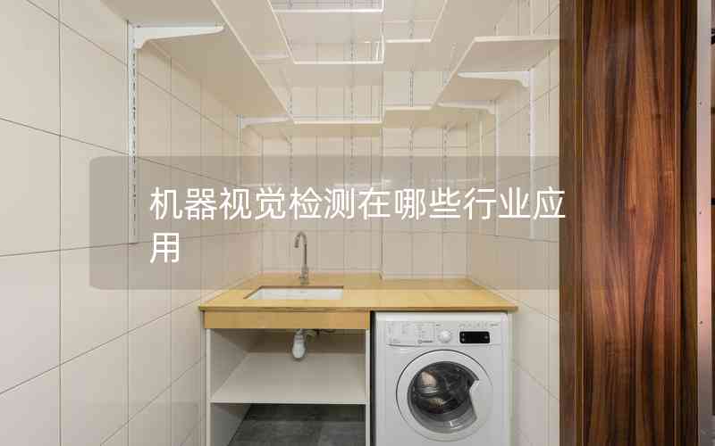 機器視覺檢測在哪些行業(yè)應(yīng)用 機器視覺檢測在哪些行業(yè)應(yīng)用