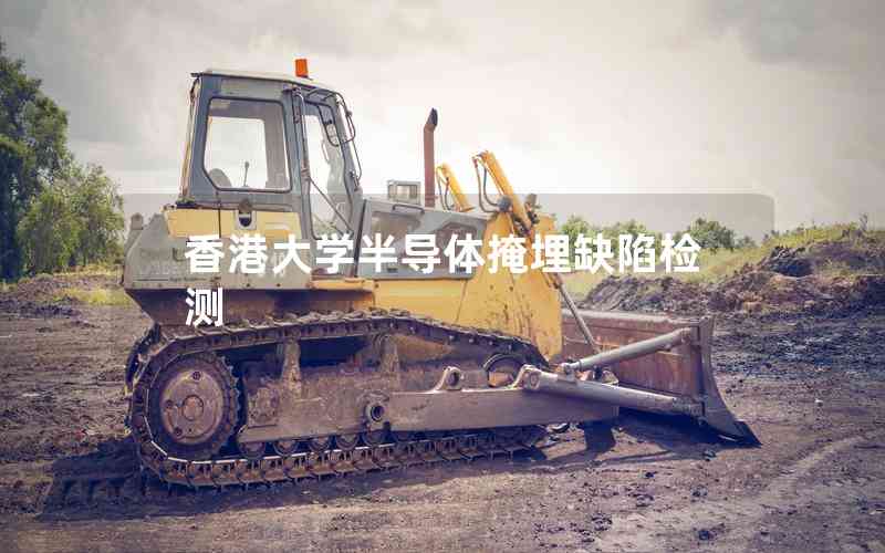 香港大學(xué)半導(dǎo)體掩埋缺陷檢測 香港大學(xué)半導(dǎo)體掩埋缺陷檢測