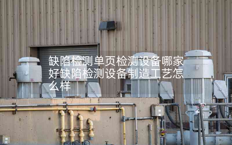 缺陷檢測單頁檢測設(shè)備哪家好缺陷檢測設(shè)備制造工藝怎么樣 缺陷檢測單頁檢測設(shè)備哪家好缺陷檢測設(shè)備制造工藝怎么樣