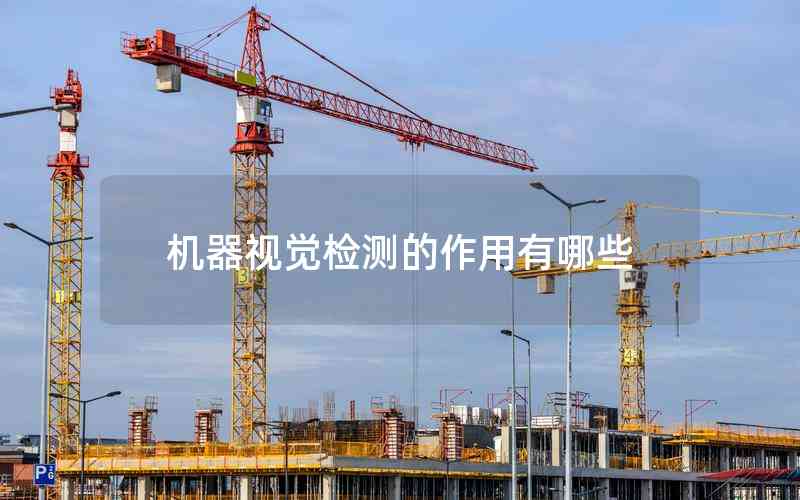機器視覺檢測的作用有哪些 機器視覺檢測的作用有哪些