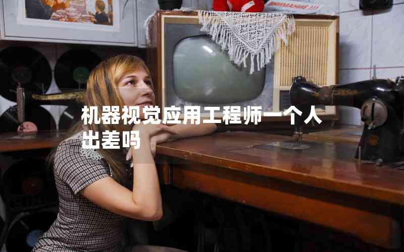 機(jī)器視覺應(yīng)用工程師一個人出差嗎 機(jī)器視覺應(yīng)用工程師一個人出差嗎